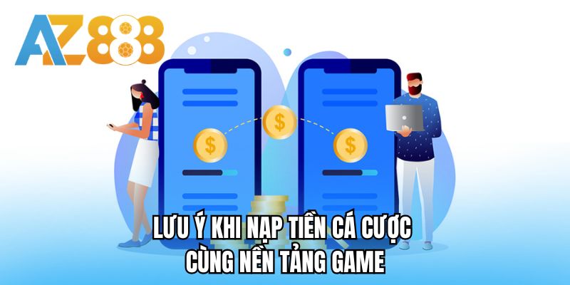 Lưu ý khi nạp tiền cá cược cùng nền tảng game