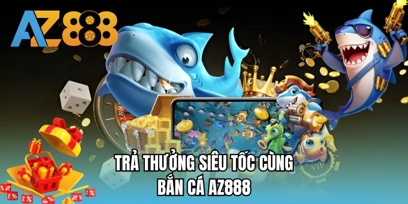 Trả thưởng siêu tốc cùng bắn cá AZ888